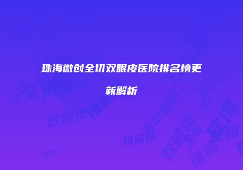 珠海微创全切双眼皮医院排名榜更新解析