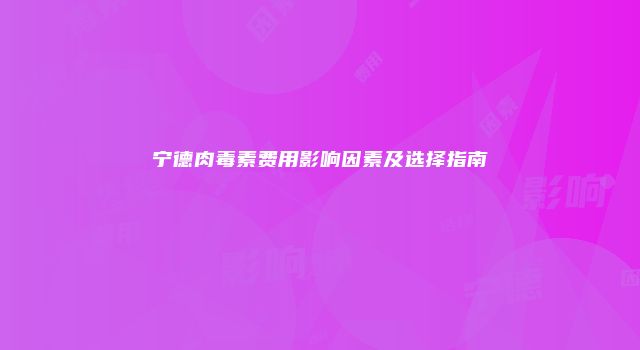 宁德肉毒素费用影响因素及选择指南