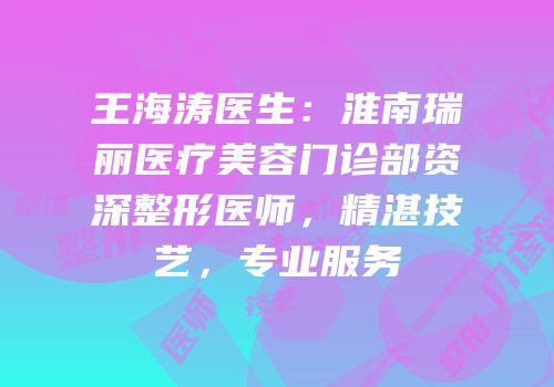 王海涛医生：淮南瑞丽医疗美容门诊部资深整形医师，精湛技艺，专业服务