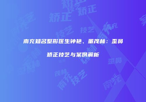 南充知名整形医生钟艳、董茂林：歪鼻矫正技艺与案例解析