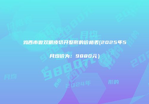 鸡西市做双眼皮切开整形的价格表(2025年5月均价为：9880元）