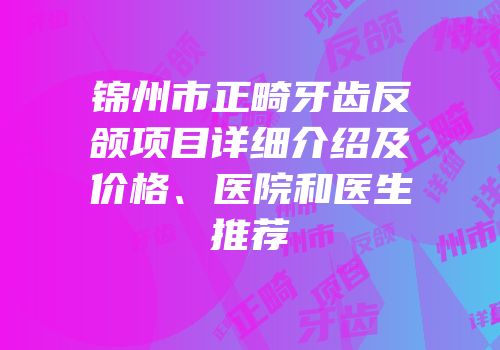 锦州市正畸牙齿反颌项目详细介绍及价格、医院和医生推荐