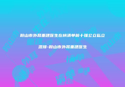 鞍山市外耳重建医生在榜清单前十强公立私立混排-鞍山市外耳重建医生