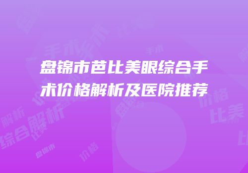 盘锦市芭比美眼综合手术价格解析及医院推荐