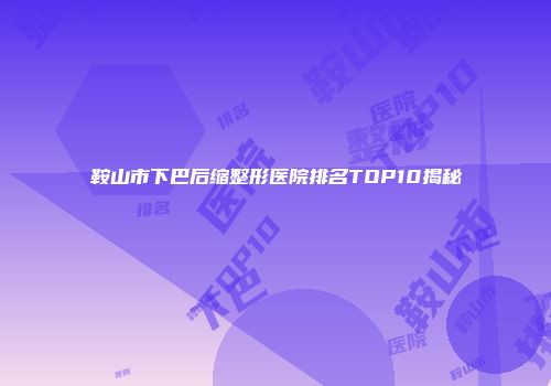 鞍山市下巴后缩整形医院排名TOP10揭秘