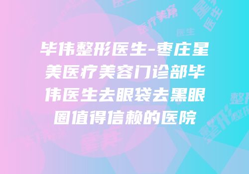 毕伟整形医生-枣庄星美医疗美容门诊部毕伟医生去眼袋去黑眼圈值得信赖的医院
