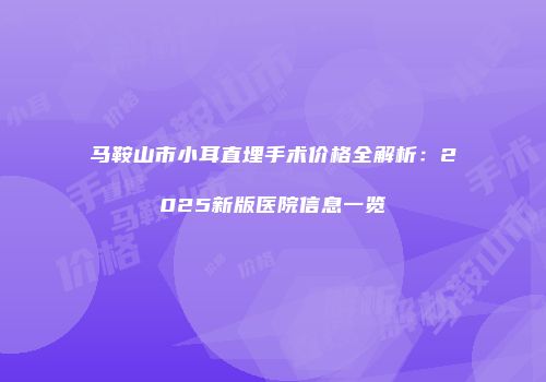 马鞍山市小耳直埋手术价格全解析：2025新版医院信息一览