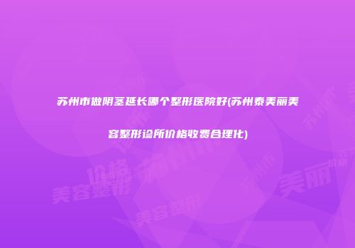 苏州市做阴茎延长哪个整形医院好(苏州泰美丽美容整形诊所价格收费合理化)