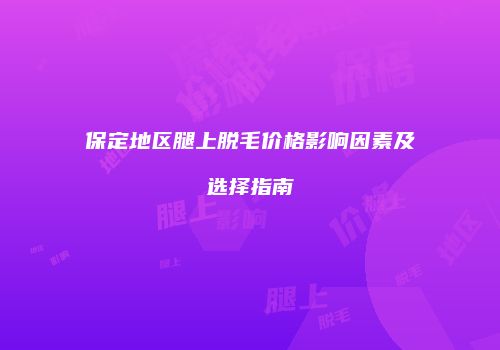保定地区腿上脱毛价格影响因素及选择指南