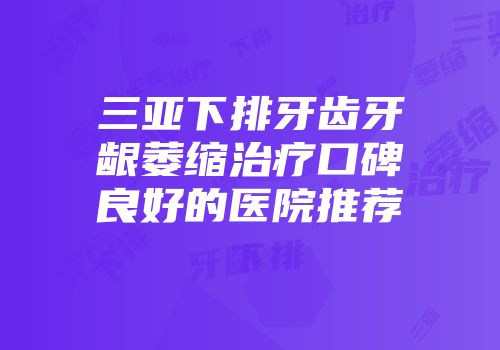 三亚下排牙齿牙龈萎缩治疗口碑良好的医院推荐
