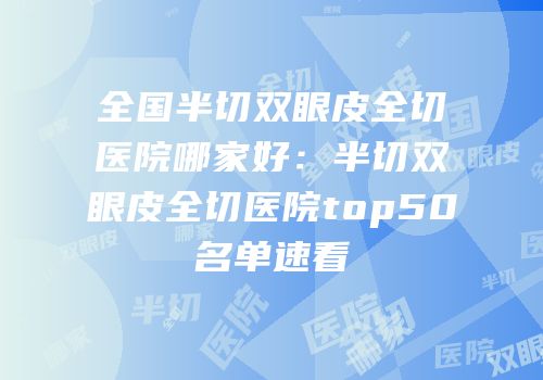 全国半切双眼皮全切医院哪家好：半切双眼皮全切医院top50名单速看