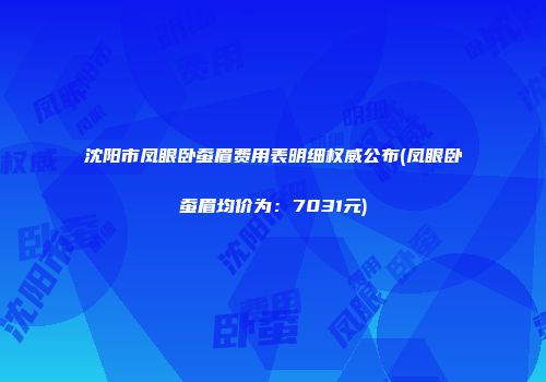 沈阳市凤眼卧蚕眉费用表明细权威公布(凤眼卧蚕眉均价为：7031元)