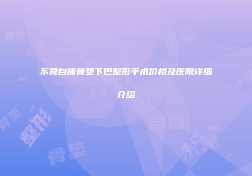 东莞自体骨垫下巴整形手术价格及医院详细介绍