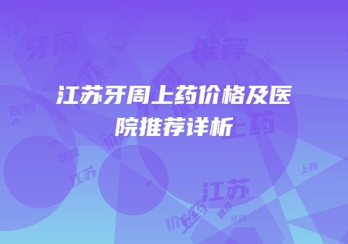 江苏牙周上药价格及医院推荐详析