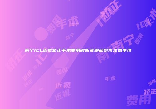 南宁ICL近视矫正手术费用解析及眼部整形注意事项
