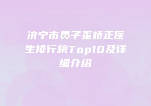 济宁市鼻子歪矫正医生排行榜Top10及详细介绍