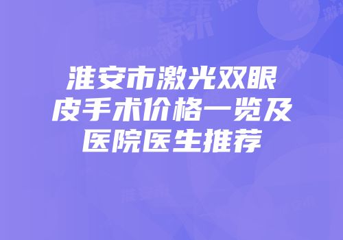 淮安市激光双眼皮手术价格一览及医院医生推荐