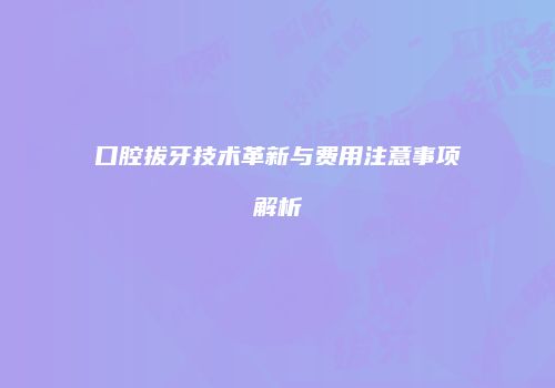 口腔拔牙技术革新与费用注意事项解析