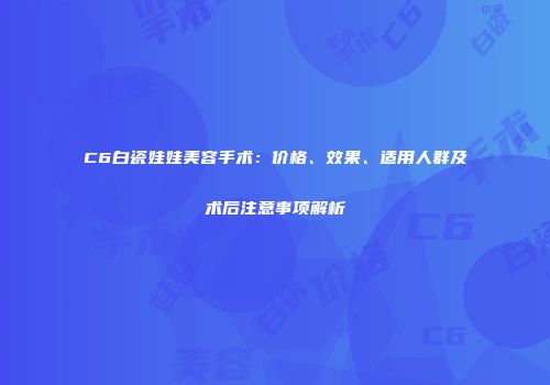C6白瓷娃娃美容手术：价格、效果、适用人群及术后注意事项解析