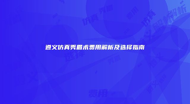 遵义仿真秀眉术费用解析及选择指南