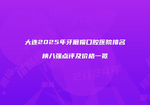 大连2025年牙磨损口腔医院排名榜八强点评及价格一览