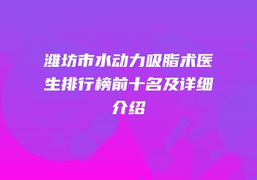 潍坊市水动力吸脂术医生排行榜前十名及详细介绍
