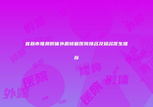 宜昌市隆鼻假体外露修复医院排名及知名医生推荐