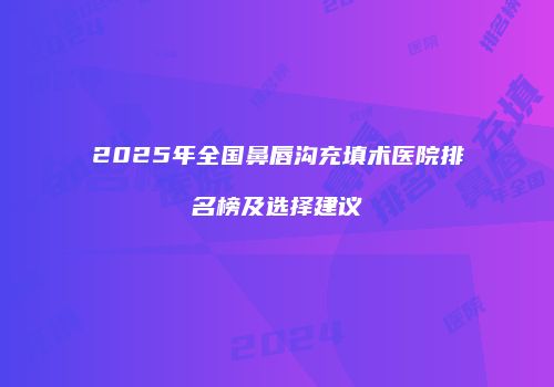 2025年全国鼻唇沟充填术医院排名榜及选择建议
