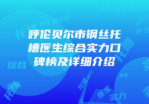 呼伦贝尔市钢丝托槽医生综合实力口碑榜及详细介绍