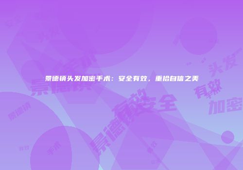 景德镇头发加密手术：安全有效，重拾自信之美