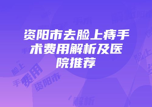 资阳市去脸上痔手术费用解析及医院推荐