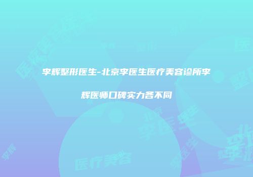 李辉整形医生-北京李医生医疗美容诊所李辉医师口碑实力各不同