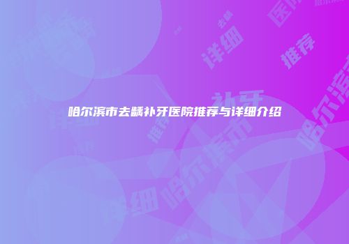 哈尔滨市去龋补牙医院推荐与详细介绍