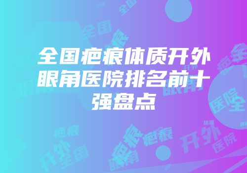 全国疤痕体质开外眼角医院排名前十强盘点