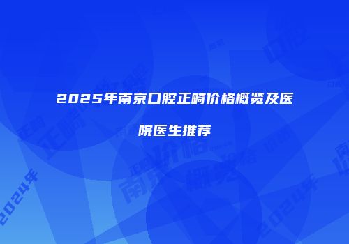 2025年南京口腔正畸价格概览及医院医生推荐