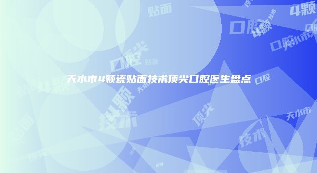 天水市4颗瓷贴面技术顶尖口腔医生盘点
