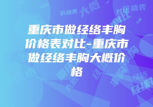 重庆市做经络丰胸价格表对比-重庆市做经络丰胸大概价格