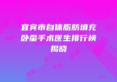 宜宾市自体脂肪填充卧蚕手术医生排行榜揭晓