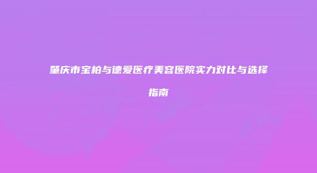 肇庆市宝柏与德爱医疗美容医院实力对比与选择指南