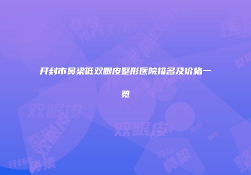 开封市鼻梁低双眼皮整形医院排名及价格一览