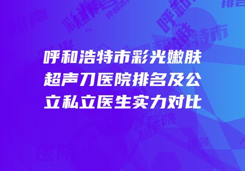 呼和浩特市彩光嫩肤超声刀医院排名及公立私立医生实力对比