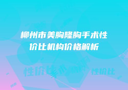 柳州市美胸隆胸手术性价比机构价格解析