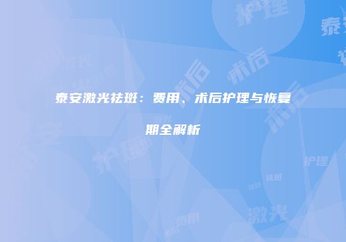 泰安激光祛斑：费用、术后护理与恢复期全解析