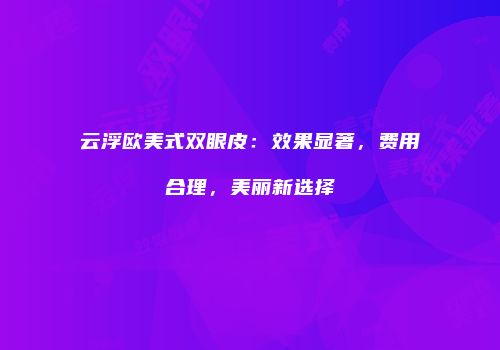 云浮欧美式双眼皮：效果显著，费用合理，美丽新选择