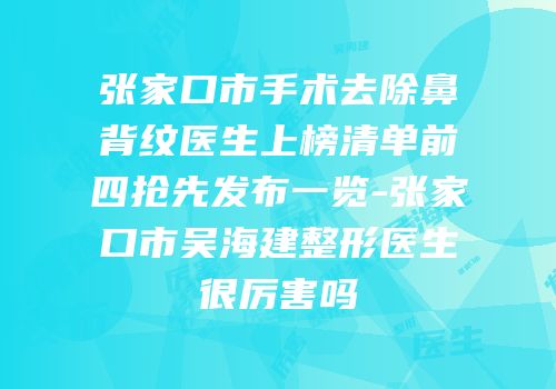 张家口市手术去除鼻背纹医生上榜清单前四抢先发布一览-张家口市吴海建整形医生很厉害吗