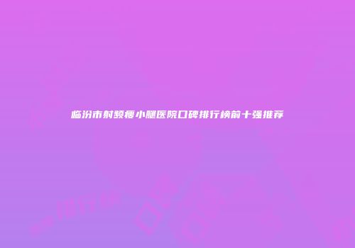 临汾市射频瘦小腿医院口碑排行榜前十强推荐