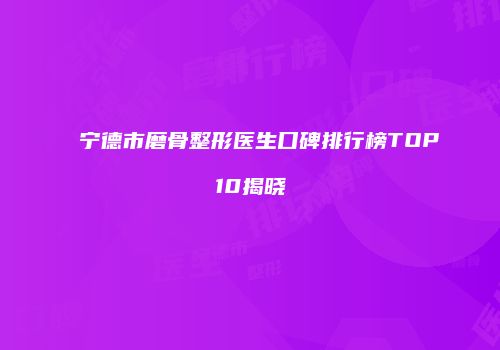 宁德市磨骨整形医生口碑排行榜TOP10揭晓