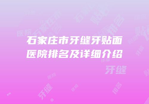 石家庄市牙缝牙贴面医院排名及详细介绍