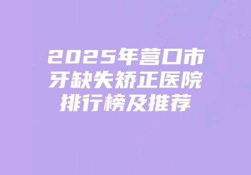 2025年营口市牙缺失矫正医院排行榜及推荐