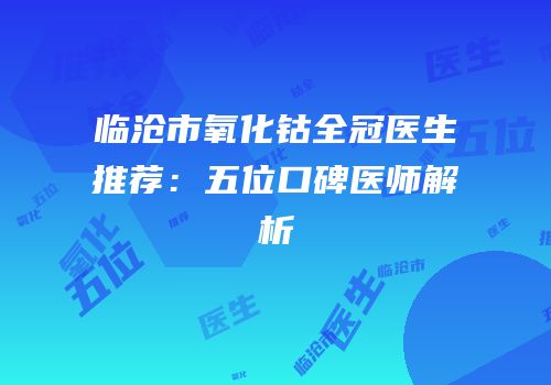 临沧市氧化钴全冠医生推荐：五位口碑医师解析